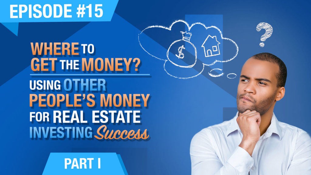 Ep. #15 - Where To Get The Money? Using Other Peoples Money (OPM) For Real Estate Investing Success - Part 1