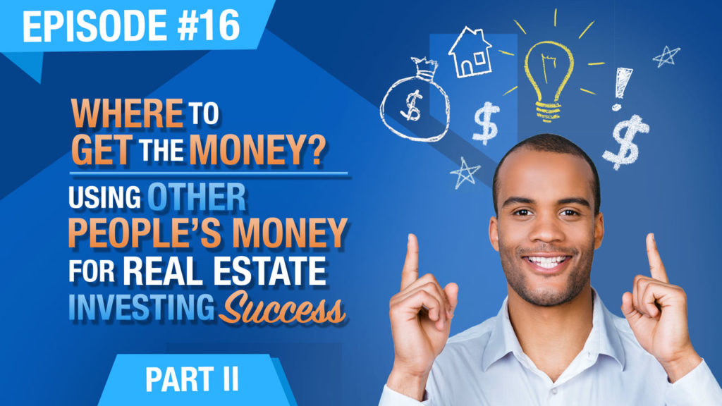 Ep. #16 - Where To Get The Money? Using Other Peoples Money (OPM) For Real Estate Investing Success - Part 2